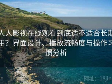 人人影视在线观看到底适不适合长期用？界面设计、播放流畅度与操作习惯分析