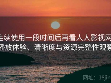 连续使用一段时间后再看人人影视网：播放体验、清晰度与资源完整性观察