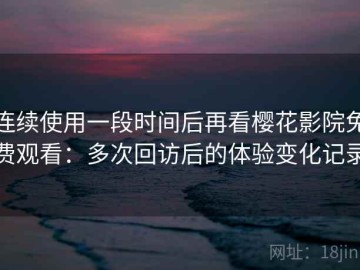 连续使用一段时间后再看樱花影院免费观看：多次回访后的体验变化记录