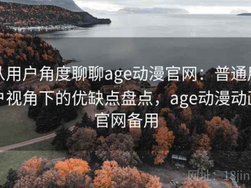 从用户角度聊聊age动漫官网：普通用户视角下的优缺点盘点，age动漫动画官网备用