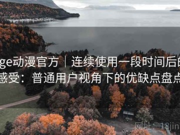 age动漫官方｜连续使用一段时间后的感受：普通用户视角下的优缺点盘点
