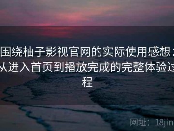 围绕柚子影视官网的实际使用感想：从进入首页到播放完成的完整体验过程