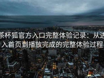 茶杯狐官方入口完整体验记录：从进入首页到播放完成的完整体验过程