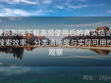 星辰影院下载高频使用后的真实结论：搜索效率、分类清晰度与实际可用性观察