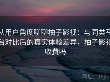从用户角度聊聊柚子影视：与同类平台对比后的真实体验差异，柚子影视收费吗