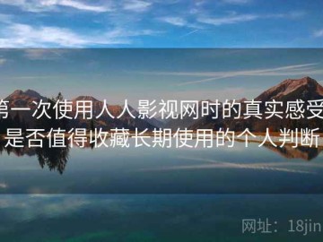 第一次使用人人影视网时的真实感受：是否值得收藏长期使用的个人判断