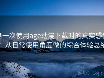第一次使用age动漫下载时的真实感受：从日常使用角度做的综合体验总结