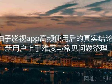 柚子影视app高频使用后的真实结论：新用户上手难度与常见问题整理