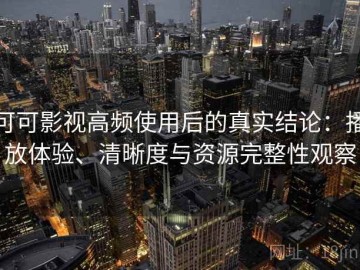 可可影视高频使用后的真实结论：播放体验、清晰度与资源完整性观察