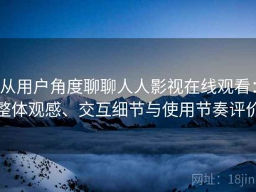 从用户角度聊聊人人影视在线观看：整体观感、交互细节与使用节奏评价