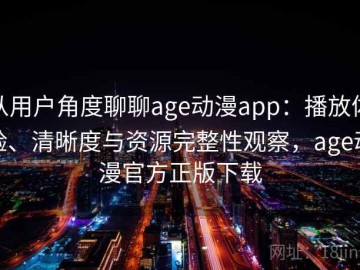 从用户角度聊聊age动漫app：播放体验、清晰度与资源完整性观察，age动漫官方正版下载