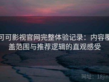 可可影视官网完整体验记录：内容覆盖范围与推荐逻辑的直观感受