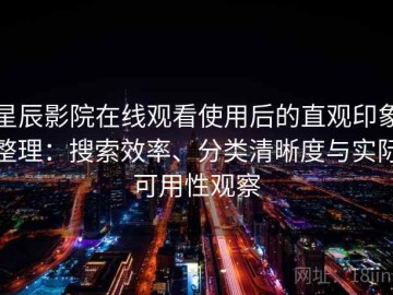 星辰影院在线观看使用后的直观印象整理：搜索效率、分类清晰度与实际可用性观察