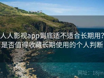 人人影视app到底适不适合长期用？是否值得收藏长期使用的个人判断