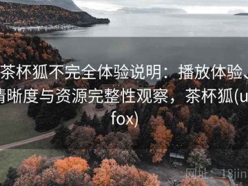 茶杯狐不完全体验说明：播放体验、清晰度与资源完整性观察，茶杯狐(upfox)