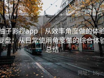 柚子影视app｜从效率角度做的体验复盘：从日常使用角度做的综合体验总结