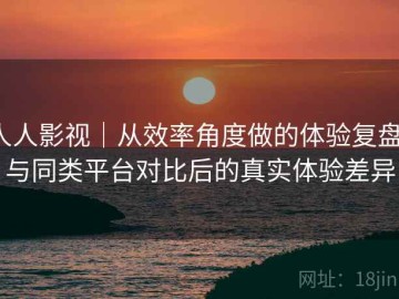 人人影视｜从效率角度做的体验复盘：与同类平台对比后的真实体验差异