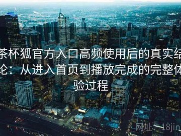 茶杯狐官方入口高频使用后的真实结论：从进入首页到播放完成的完整体验过程