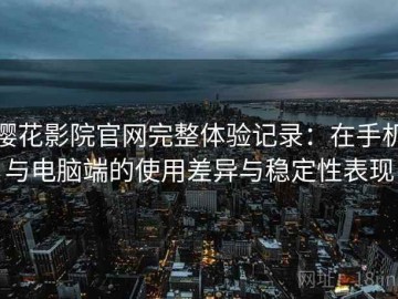樱花影院官网完整体验记录：在手机与电脑端的使用差异与稳定性表现