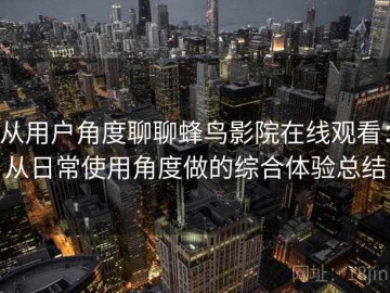 从用户角度聊聊蜂鸟影院在线观看：从日常使用角度做的综合体验总结