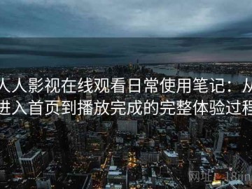 人人影视在线观看日常使用笔记：从进入首页到播放完成的完整体验过程
