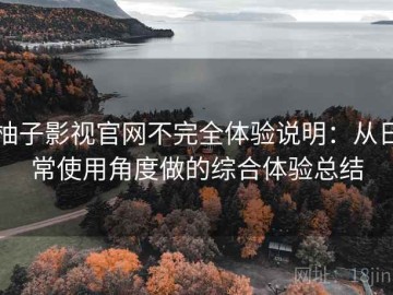 柚子影视官网不完全体验说明：从日常使用角度做的综合体验总结