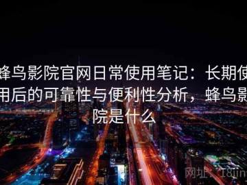 蜂鸟影院官网日常使用笔记：长期使用后的可靠性与便利性分析，蜂鸟影院是什么