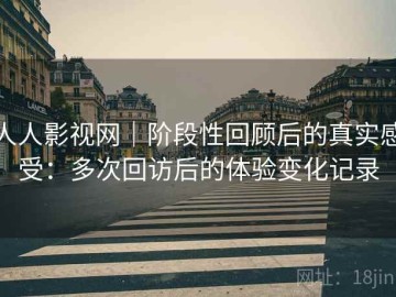 人人影视网｜阶段性回顾后的真实感受：多次回访后的体验变化记录