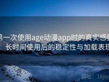 第一次使用age动漫app时的真实感受：长时间使用后的稳定性与加载表现