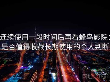 连续使用一段时间后再看蜂鸟影院：是否值得收藏长期使用的个人判断