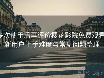 多次使用后再评价樱花影院免费观看：新用户上手难度与常见问题整理