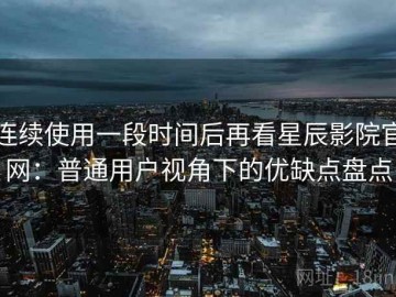 连续使用一段时间后再看星辰影院官网：普通用户视角下的优缺点盘点