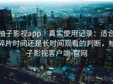 柚子影视app｜真实使用记录：适合碎片时间还是长时间观看的判断，柚子影视客户端-官网