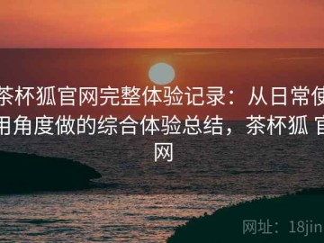茶杯狐官网完整体验记录：从日常使用角度做的综合体验总结，茶杯狐 官网
