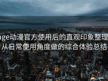 age动漫官方使用后的直观印象整理：从日常使用角度做的综合体验总结