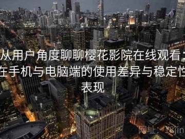 从用户角度聊聊樱花影院在线观看：在手机与电脑端的使用差异与稳定性表现