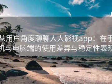 从用户角度聊聊人人影视app：在手机与电脑端的使用差异与稳定性表现