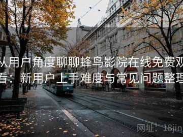 从用户角度聊聊蜂鸟影院在线免费观看：新用户上手难度与常见问题整理