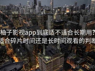 柚子影视app到底适不适合长期用？适合碎片时间还是长时间观看的判断