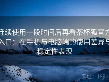 连续使用一段时间后再看茶杯狐官方入口：在手机与电脑端的使用差异与稳定性表现