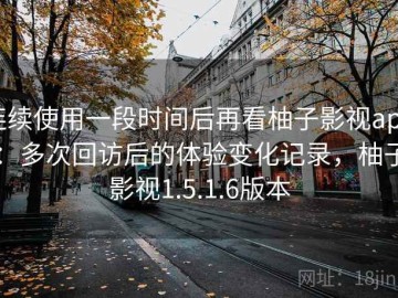 连续使用一段时间后再看柚子影视app：多次回访后的体验变化记录，柚子影视1.5.1.6版本