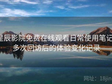 星辰影院免费在线观看日常使用笔记：多次回访后的体验变化记录