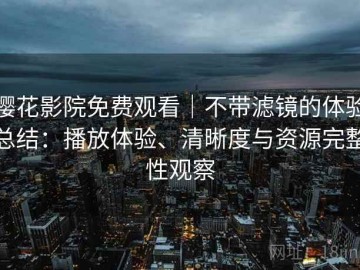 樱花影院免费观看｜不带滤镜的体验总结：播放体验、清晰度与资源完整性观察