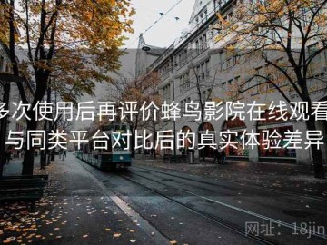 多次使用后再评价蜂鸟影院在线观看：与同类平台对比后的真实体验差异