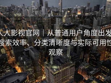 人人影视官网｜从普通用户角度出发：搜索效率、分类清晰度与实际可用性观察
