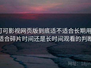可可影视网页版到底适不适合长期用？适合碎片时间还是长时间观看的判断
