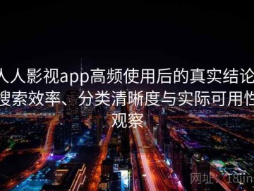 人人影视app高频使用后的真实结论：搜索效率、分类清晰度与实际可用性观察
