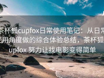 茶杯狐cupfox日常使用笔记：从日常使用角度做的综合体验总结，茶杯狐 cupfox 努力让找电影变得简单