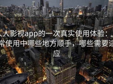 人人影视app的一次真实使用体验：日常使用中哪些地方顺手，哪些需要适应