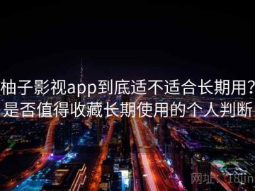 柚子影视app到底适不适合长期用？是否值得收藏长期使用的个人判断